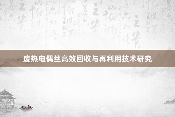 废热电偶丝高效回收与再利用技术研究