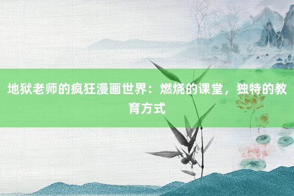 地狱老师的疯狂漫画世界：燃烧的课堂，独特的教育方式