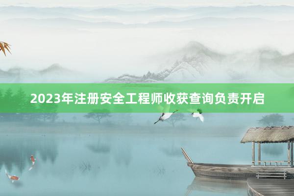 2023年注册安全工程师收获查询负责开启